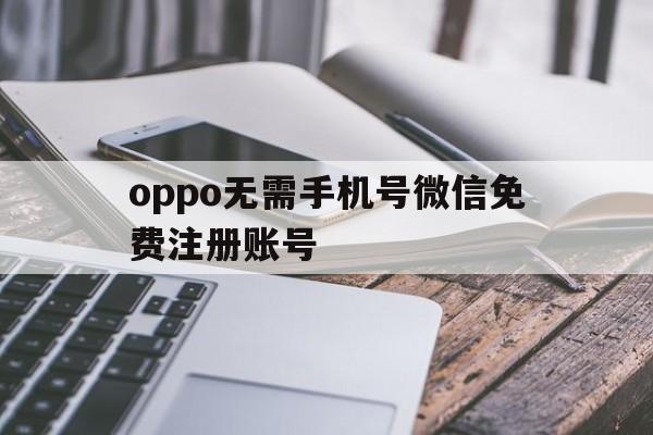 oppo无需手机号微信免费注册账号(oppo无需手机号微信免费注册账号是什么)