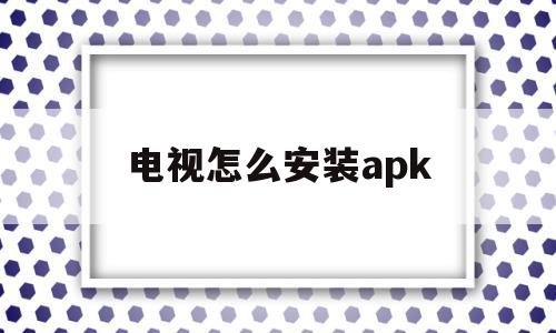 电视怎么安装apk(东芝电视怎么安装apk)