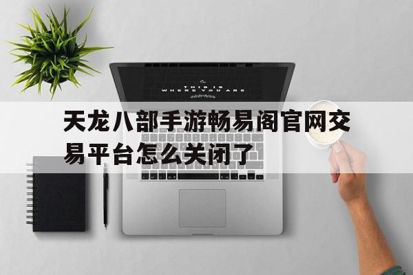 天龙八部手游畅易阁官网交易平台怎么关闭了的简单介绍