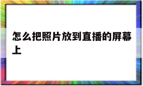 怎么把照片放到直播的屏幕上(怎么把照片放到直播的屏幕上去)