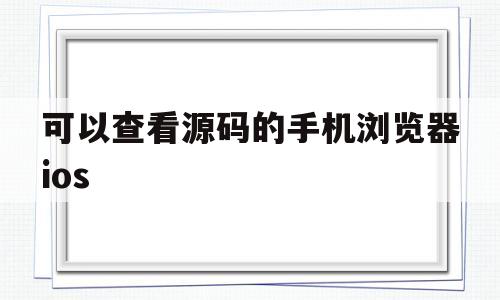 关于可以查看源码的手机浏览器ios的信息