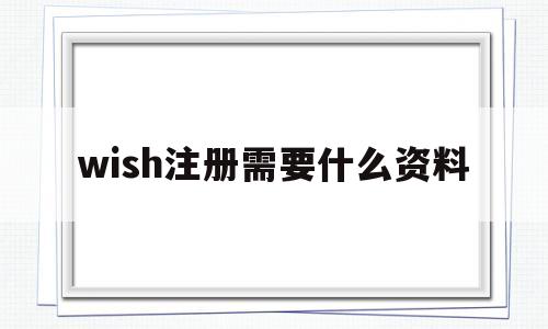 wish注册需要什么资料(wish平台注册需要哪些资料)