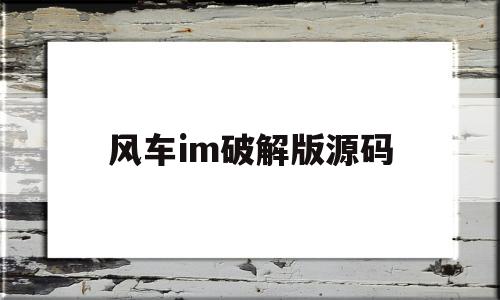 风车im破解版源码(风车app正版下载地址)