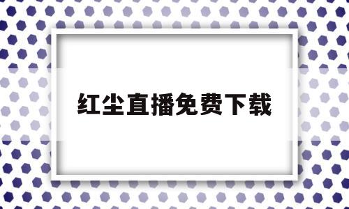 红尘直播免费下载(红尘直播app下载)