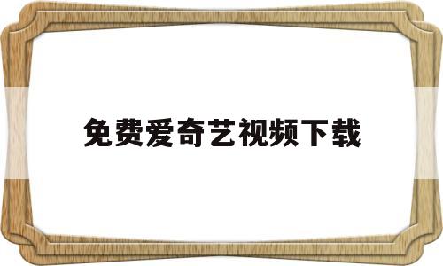 免费爱奇艺视频下载(爱奇艺视频下载到本地)