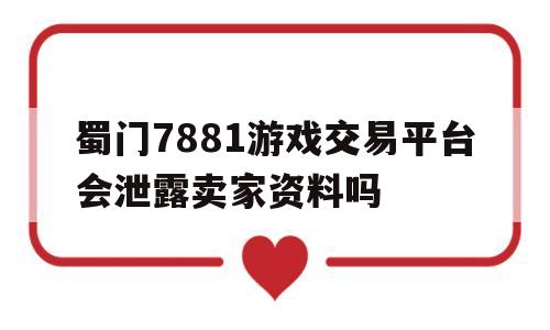 关于蜀门7881游戏交易平台会泄露卖家资料吗的信息