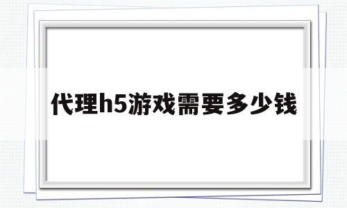 代理h5游戏需要多少钱(代理h5游戏需要多少钱一年)