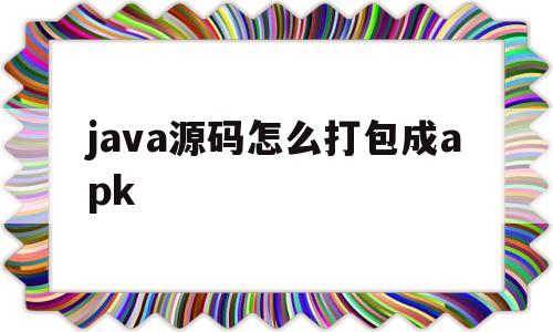 java源码怎么打包成apk(java代码怎么打包成电脑软件)