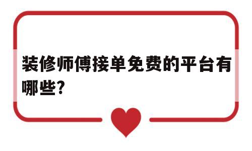 装修师傅接单免费的平台有哪些?(装修师傅接单免费的平台有哪些公司)