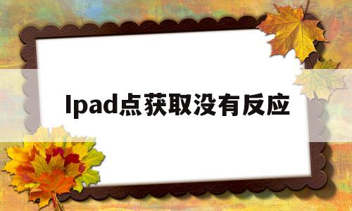 Ipad点获取没有反应(ipad点击获取后没反应)