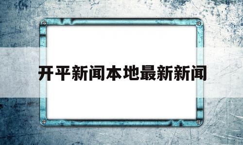 开平新闻本地最新新闻(2021开平新闻今日开平)