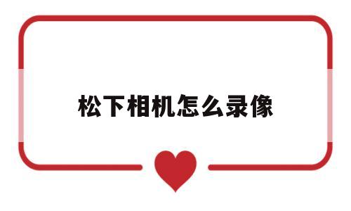 松下相机怎么录像(松下相机怎么录像手机)
