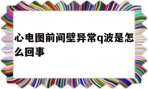 心电图前间壁异常q波是怎么回事(心电图762异常q波前壁中隔)
