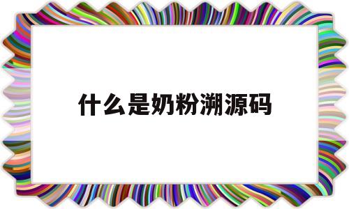 什么是奶粉溯源码(有溯源码的奶粉是不是正品呢)