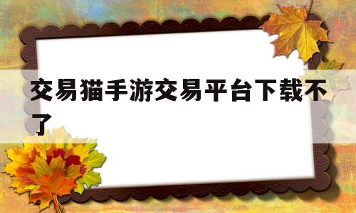 交易猫手游交易平台下载不了(交易猫手游交易平台怎么打不开)