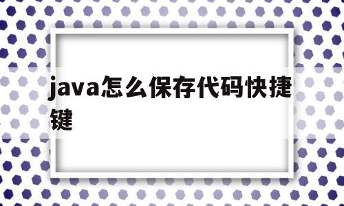 java怎么保存代码快捷键(java代码怎么保存到文件夹)