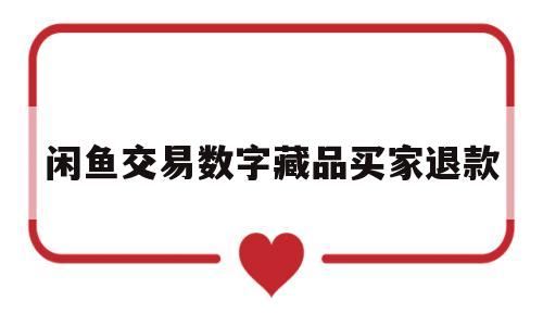 闲鱼交易数字藏品买家退款(闲鱼卖出去被退回来有损坏怎么办)