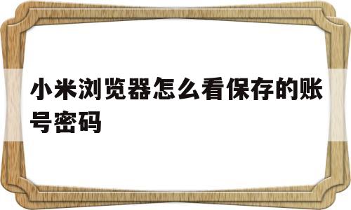 小米浏览器怎么看保存的账号密码(怎么看vivo浏览器保存的账号密码)