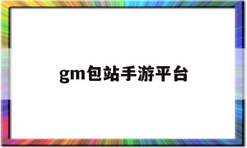 gm包站手游平台(gm手游包站什么意思)