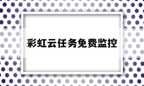 彩虹云任务免费监控(彩虹云任务免费监控软件)