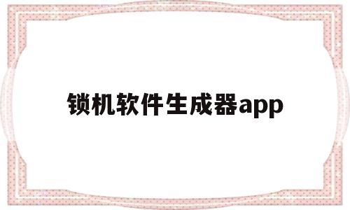 锁机软件生成器app(锁机软件生成器app2022)