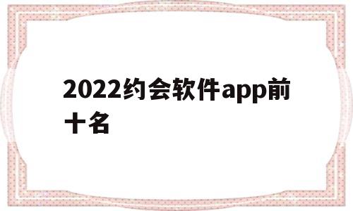2022约会软件app前十名的简单介绍