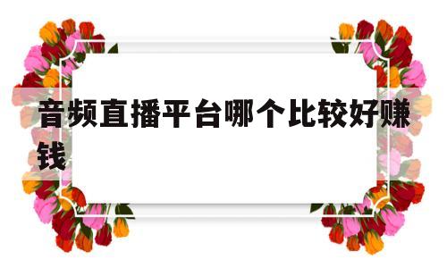 音频直播平台哪个比较好赚钱(音频直播平台哪个比较好赚钱一点)