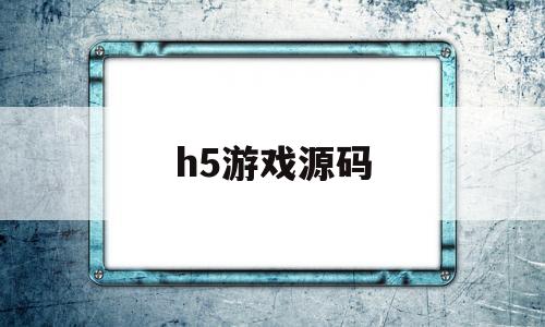 h5游戏源码(h5游戏源码搭建服务器视频)