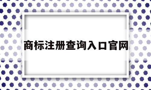 商标注册查询入口官网(国家知识产权局商标查询官网)