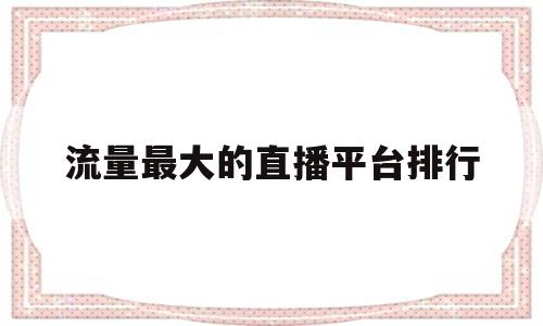 流量最大的直播平台排行(2020流量最大的直播平台)