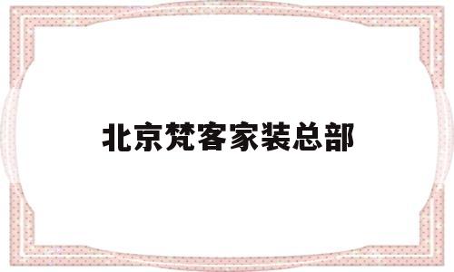 北京梵客家装总部(梵客家装北京总部总经理电话)