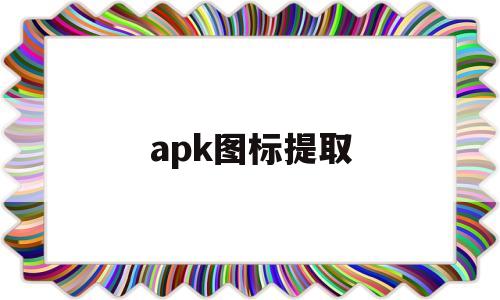 apk图标提取(apk图标提取工具破解版安卓下载)