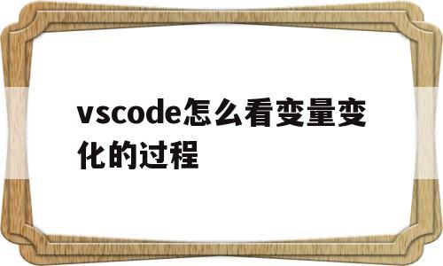 vscode怎么看变量变化的过程的简单介绍