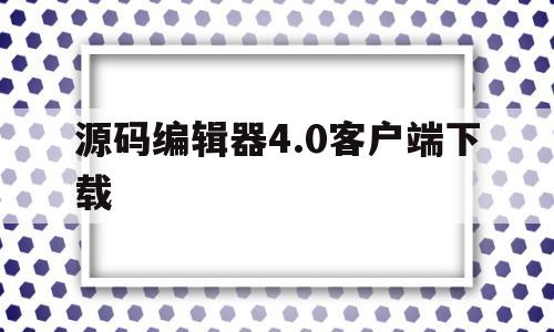 源码编辑器4.0客户端下载(源码编辑器最新版本)