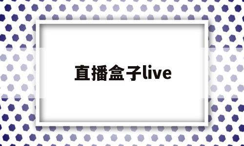 直播盒子live(2023破解直播盒子live)
