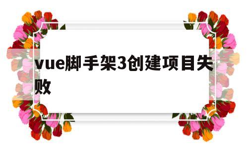vue脚手架3创建项目失败(vue脚手架搭建项目出现问题)