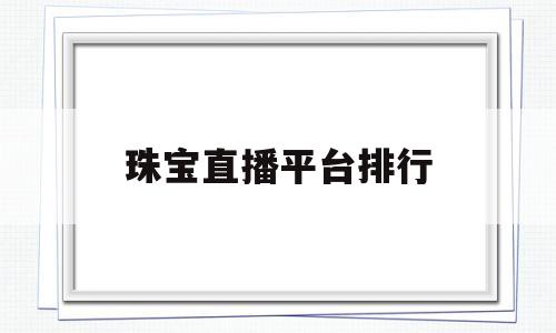 珠宝直播平台排行(珠宝直播平台排行榜)