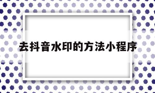 去抖音水印的方法小程序(抖音去水印哪个小程序最好用)