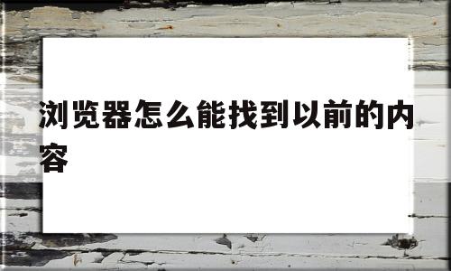 浏览器怎么能找到以前的内容(怎么可以找到浏览器以前浏览的东西)