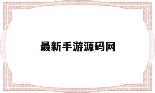最新手游源码网(最新手游源码网址是什么)