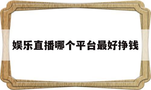 娱乐直播哪个平台最好挣钱(娱乐直播哪个平台最好挣钱多)
