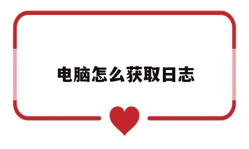 电脑怎么获取日志(电脑怎么获取日志文件)