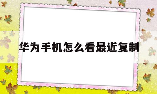 华为手机怎么看最近复制(华为怎么看复制的历史记录)
