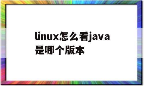 linux怎么看java是哪个版本(linux查看java版本是openjdk)