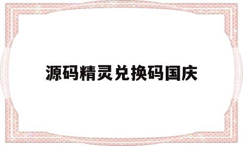 源码精灵兑换码国庆(2021源码精灵兑换码)