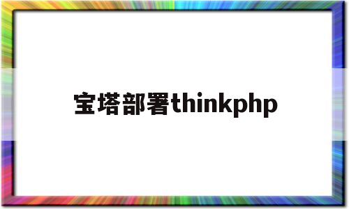 宝塔部署thinkphp(宝塔部署thinkphp6 model not find)