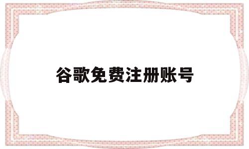 谷歌免费注册账号(谷歌邮箱账号注册免费)