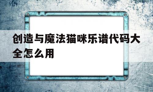 创造与魔法猫咪乐谱代码大全怎么用的简单介绍