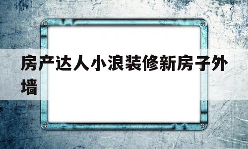 房产达人小浪装修新房子外墙的简单介绍