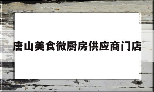 唐山美食微厨房供应商门店的简单介绍